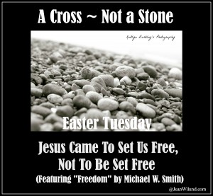 Easter Tuesday ~ A Cross, Not a Stone ~ Jesus Came to Set us Free, Not to be Set Free (Featuring "Freedom" by Michael W. Smith)