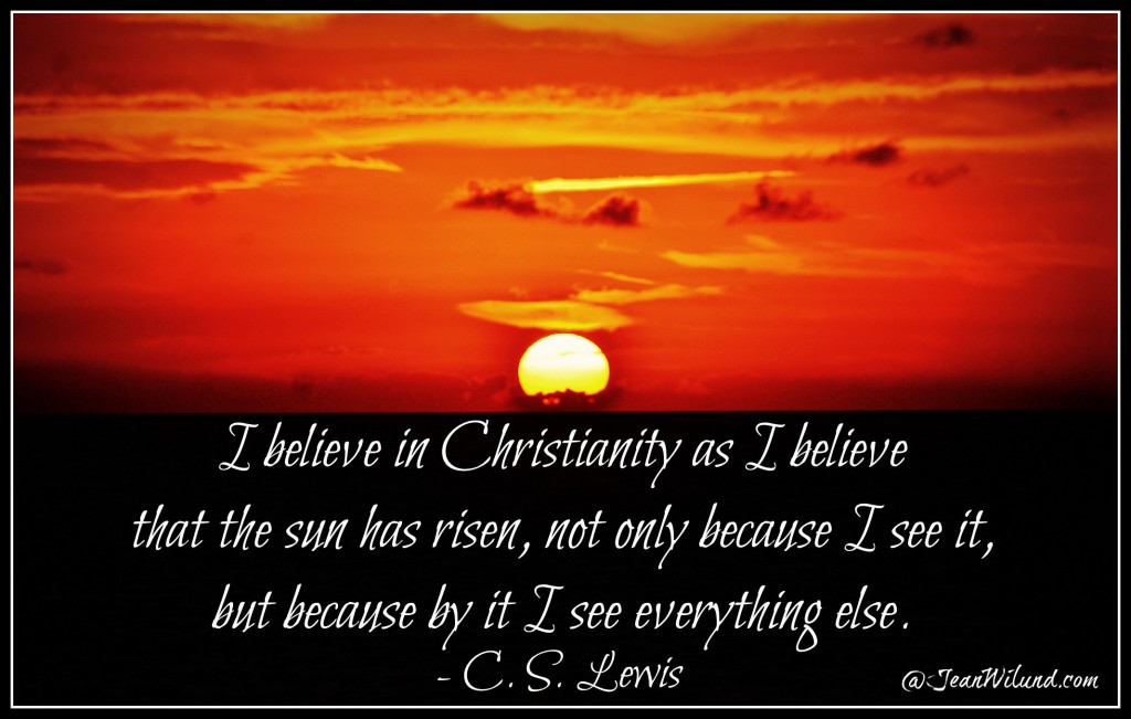 Click Photo: "I believe in Christianity as I believe that the sun has risen: not only because I see it, but because by it I see everything else." (CS Lewis) via www.JeanWilund.com