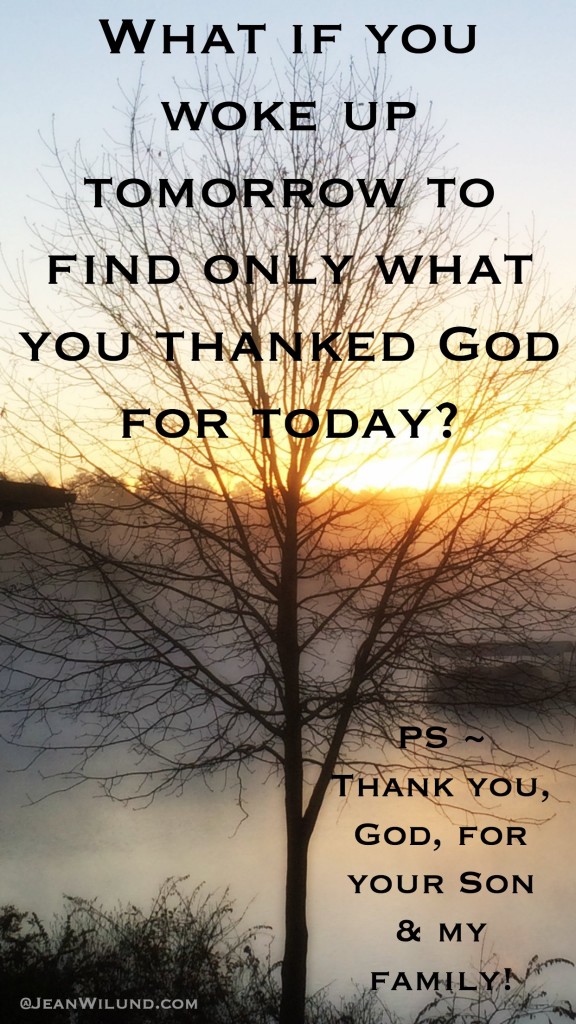 What if you woke up tomorrow to find only what you thanked God for today? via www.JeanWilund.com