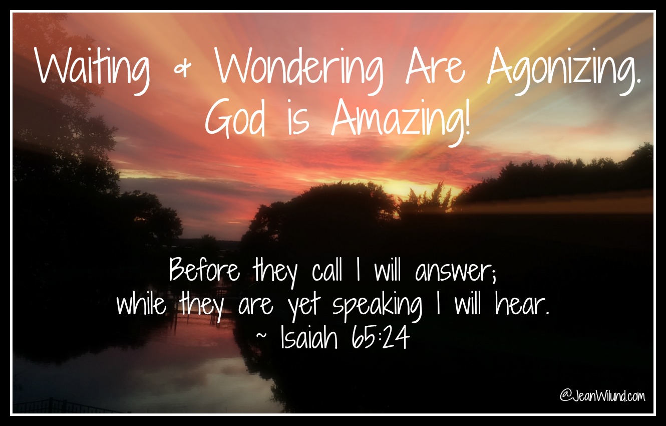 Waiting can be agonizing. Waiting and wondering can be torture. But God is absolutely amazing! He'll show up in ways and places you don't expect. (www.JeanWilund.com)