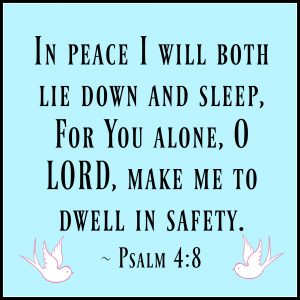 In peace I will both lie down and sleep, For You alone, O LORD, make me to dwell in safety. Psalm 4:8 NASB