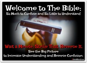 Welcome to The Bible: So Much to Confuse and So Little to Understand -- Wait a Minute. Strike That. Reverse It. -- See the Big Picture to Increase Understanding and Reverse Confusion (via www.JeanWilund.com)