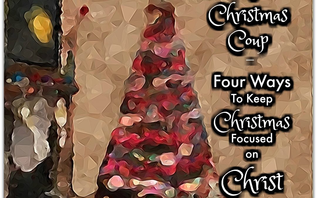 Heading Off a Christmas Coup –  Four Ways To Keep Christmas Focused on Christ