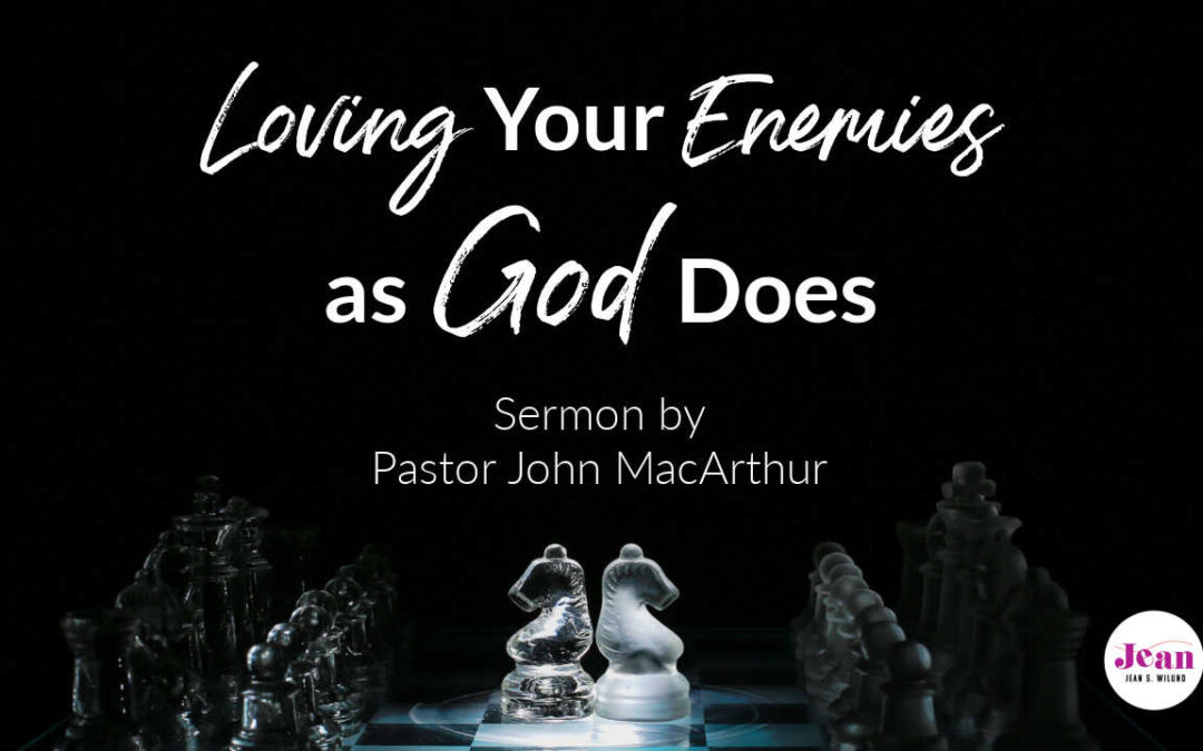 Loving Your Enemies as God Does (Powerful Sermon—John MacArthur)